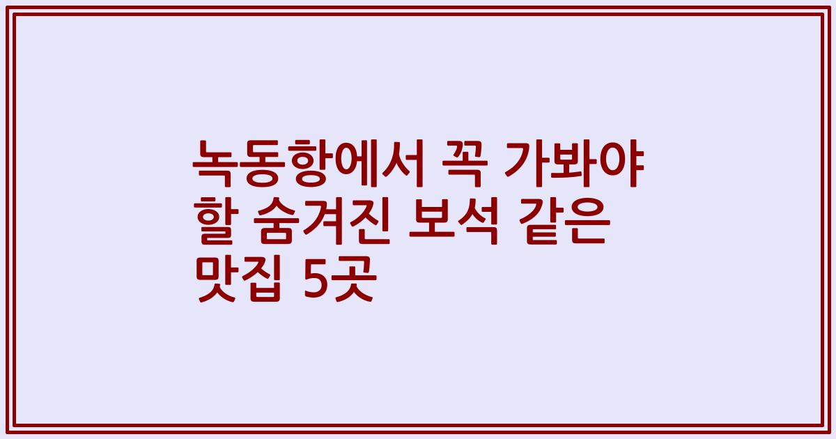 녹동항에서 꼭 가봐야 할 숨겨진 보석 같은 맛집 5곳