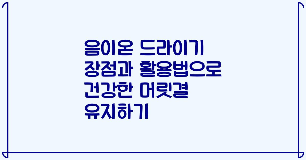 음이온 드라이기 장점과 활용법으로 건강한 머릿결 유지하기