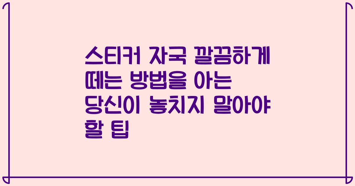 스티커 자국 깔끔하게 떼는 방법을 아는 당신이 놓치지 말아야 할 팁