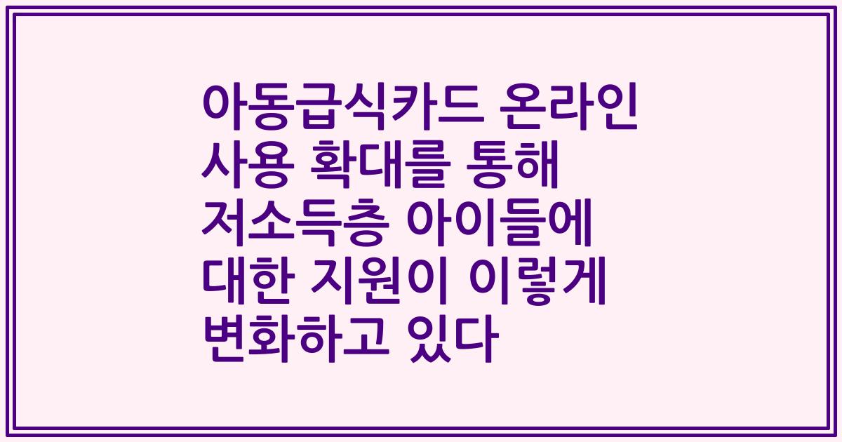 아동급식카드 온라인 사용 확대를 통해 저소득층 아이들에 대한 지원이 이렇게 변화하고 있다