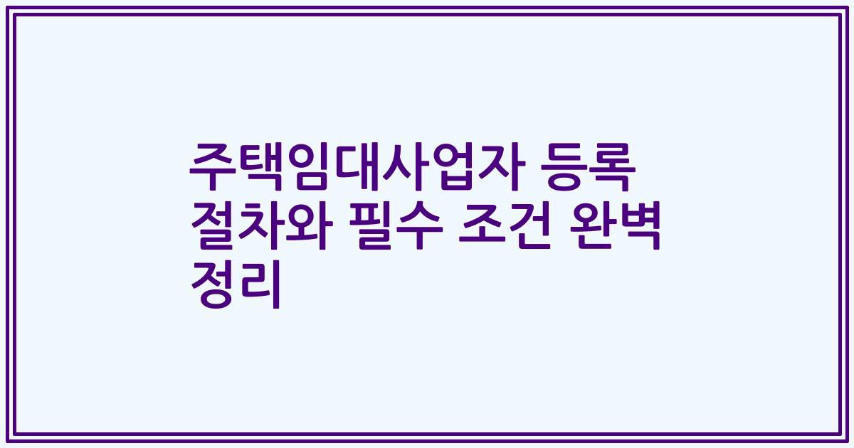 주택임대사업자 등록 절차와 필수 조건 완벽 정리