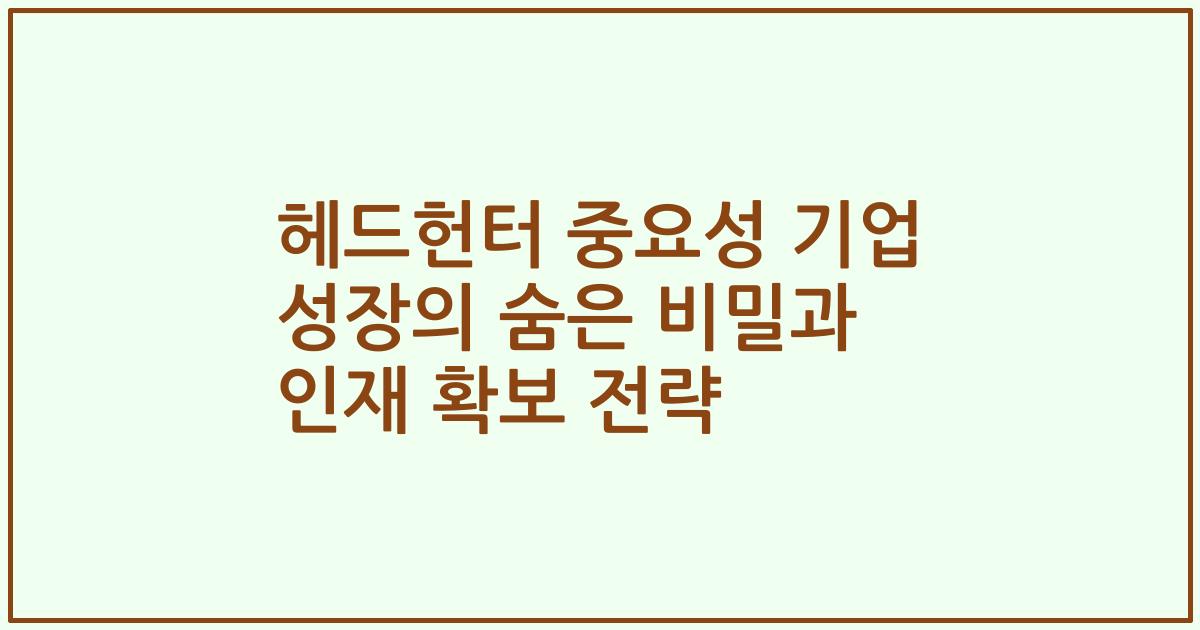 헤드헌터 중요성 기업 성장의 숨은 비밀과 인재 확보 전략