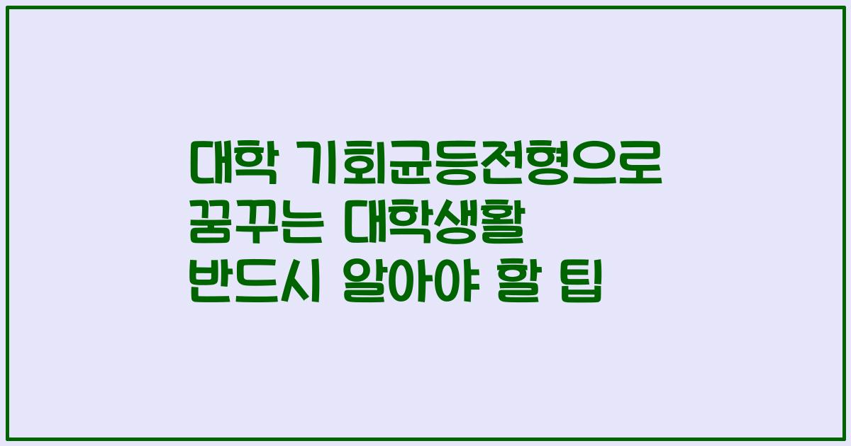 대학 기회균등전형으로 꿈꾸는 대학생활 반드시 알아야 할 팁
