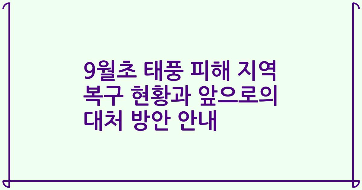9월초 태풍 피해 지역 복구 현황과 앞으로의 대처 방안 안내