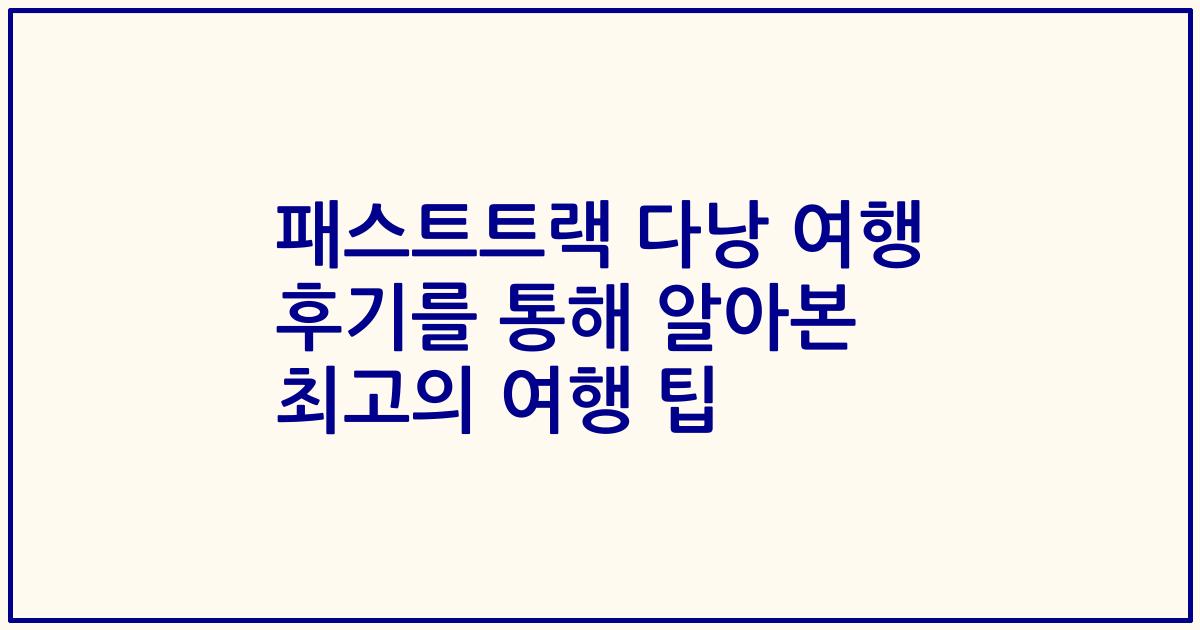 패스트트랙 다낭 여행 후기를 통해 알아본 최고의 여행 팁