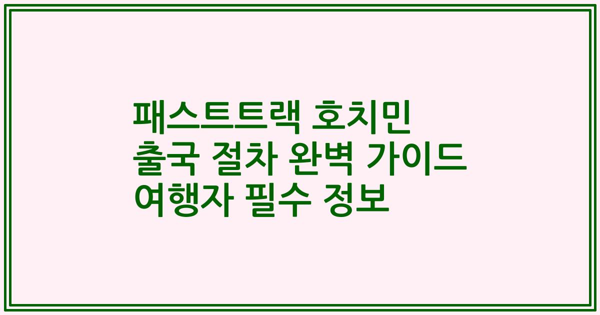 패스트트랙 호치민 출국 절차 완벽 가이드 여행자 필수 정보