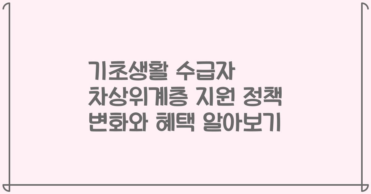 기초생활 수급자 차상위계층 지원 정책 변화와 혜택 알아보기