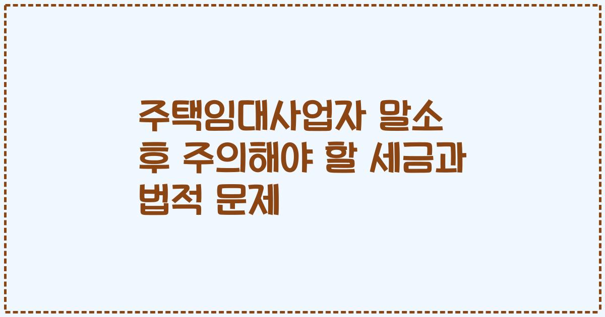 주택임대사업자 말소 후 주의해야 할 세금과 법적 문제