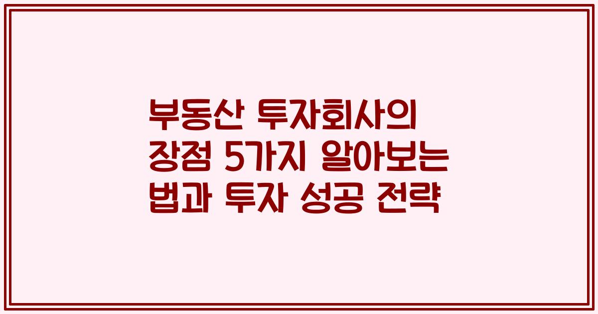 부동산 투자회사의 장점 5가지 알아보는 법과 투자 성공 전략