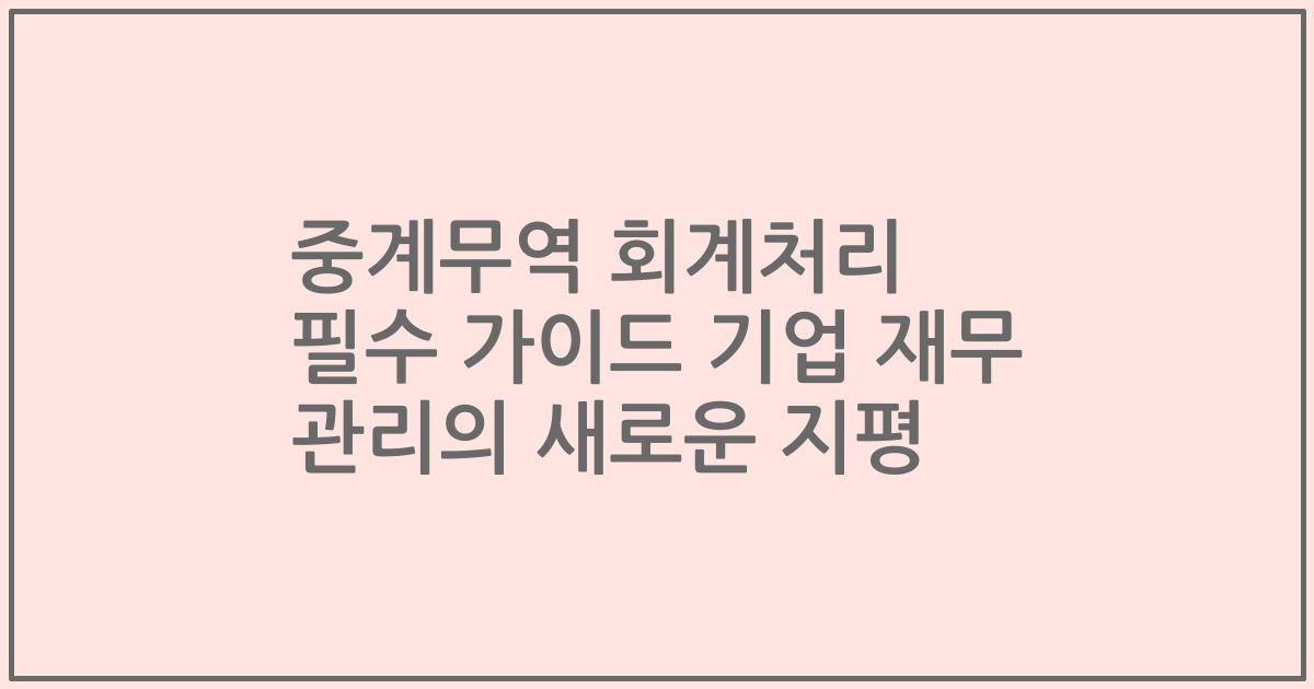 중계무역 회계처리 필수 가이드 기업 재무 관리의 새로운 지평