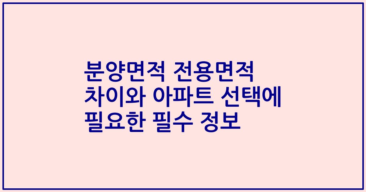 분양면적 전용면적 차이와 아파트 선택에 필요한 필수 정보