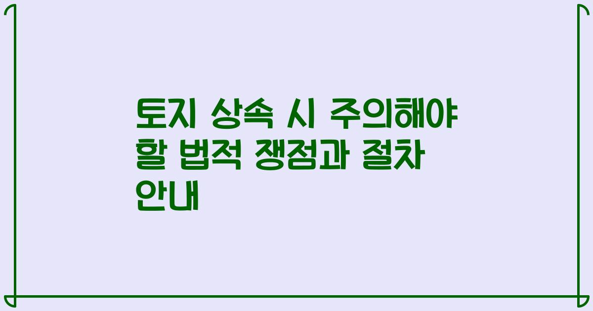 토지 상속 시 주의해야 할 법적 쟁점과 절차 안내