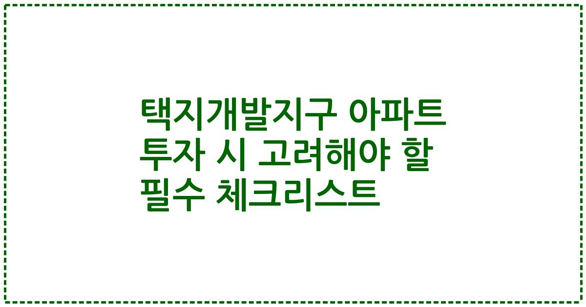 택지개발지구 아파트 투자 시 고려해야 할 필수 체크리스트