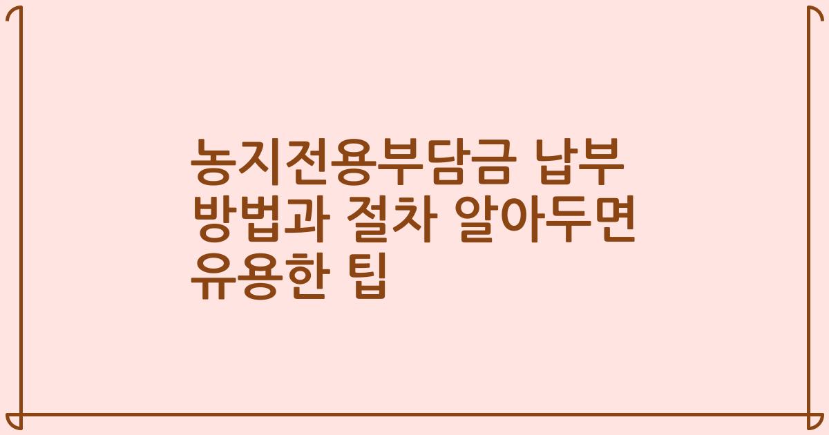 농지전용부담금 납부 방법과 절차 알아두면 유용한 팁