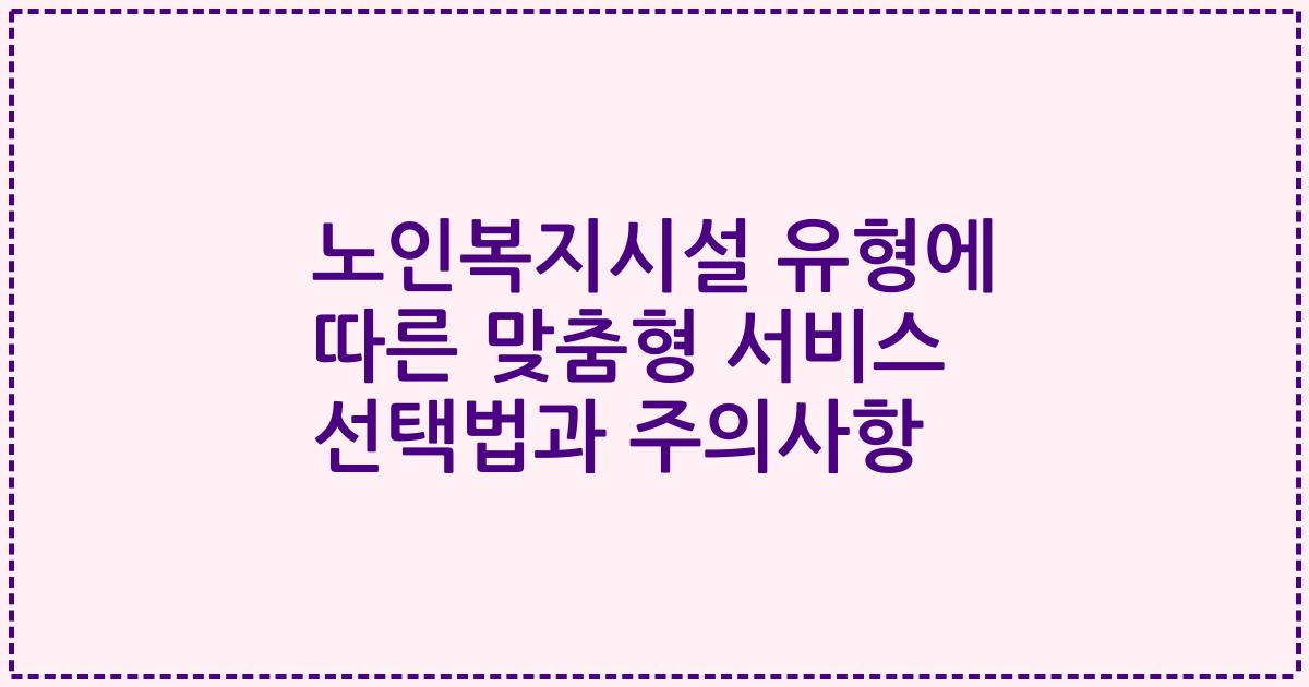 노인복지시설 유형에 따른 맞춤형 서비스 선택법과 주의사항