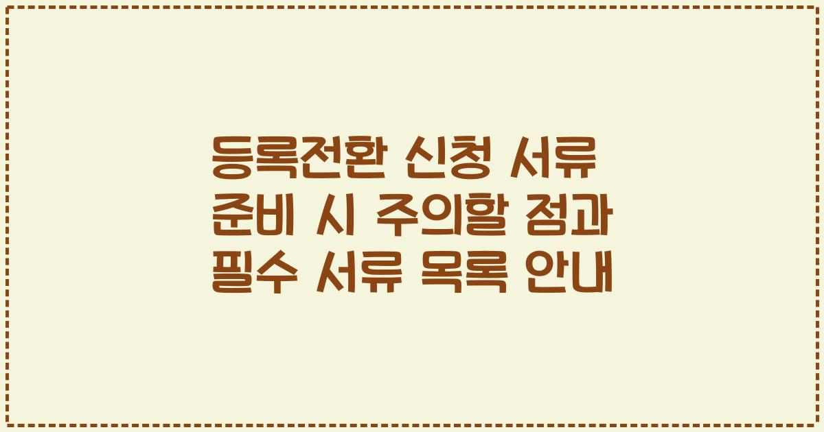 등록전환 신청 서류 준비 시 주의할 점과 필수 서류 목록 안내