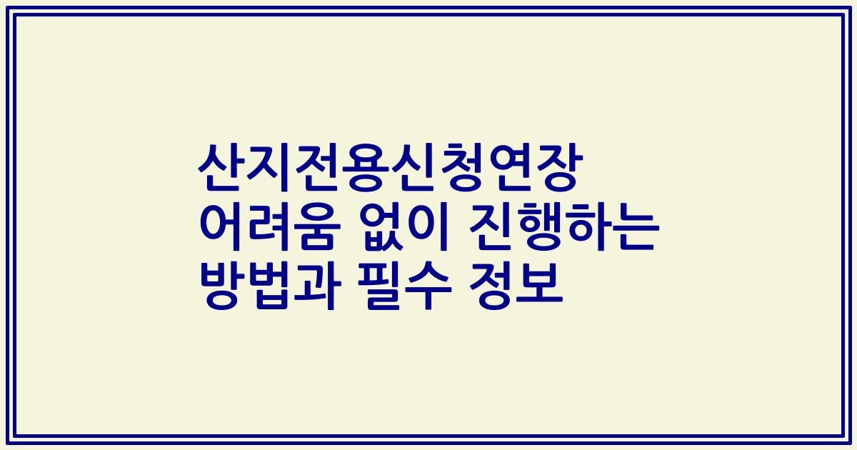 산지전용신청연장 어려움 없이 진행하는 방법과 필수 정보
