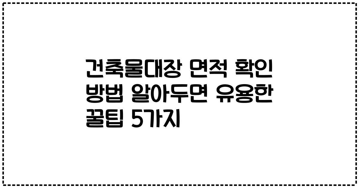 건축물대장 면적 확인 방법 알아두면 유용한 꿀팁 5가지
