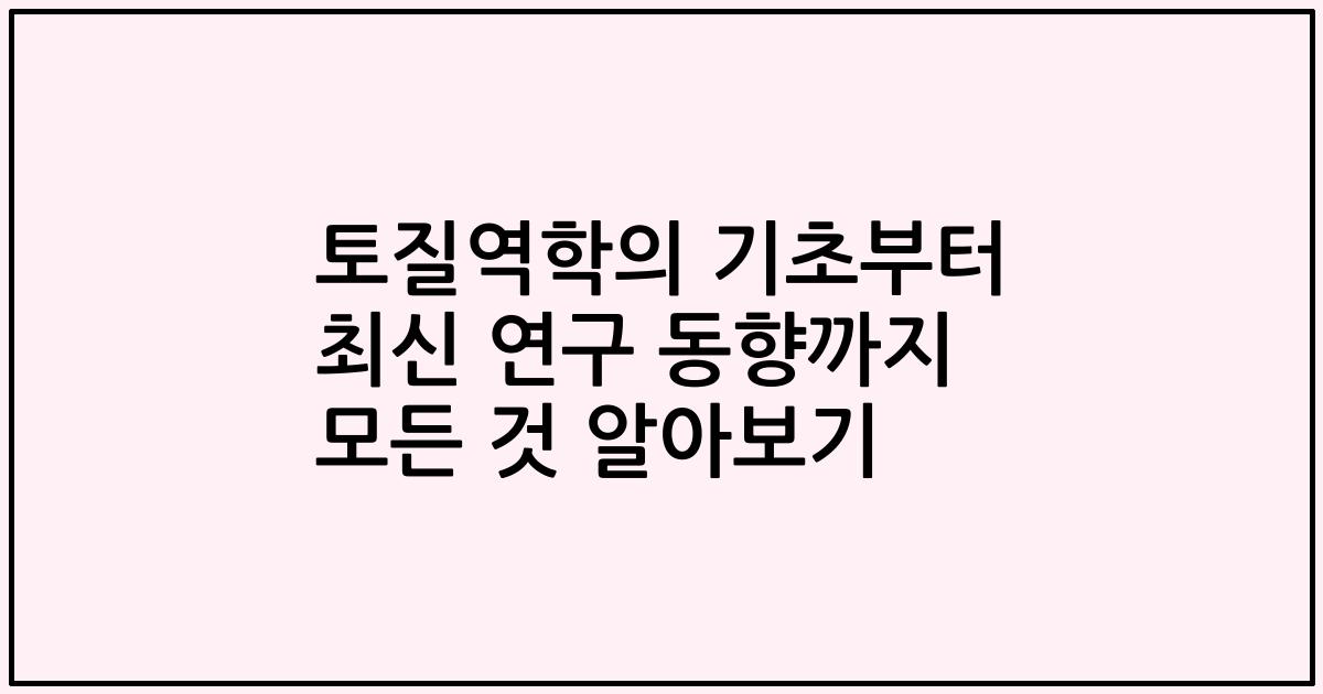 토질역학의 기초부터 최신 연구 동향까지 모든 것 알아보기