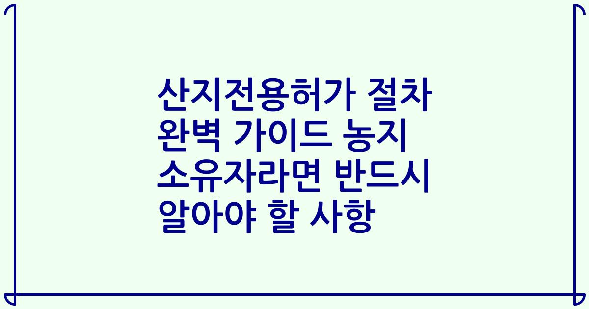 산지전용허가 절차 완벽 가이드 농지 소유자라면 반드시 알아야 할 사항