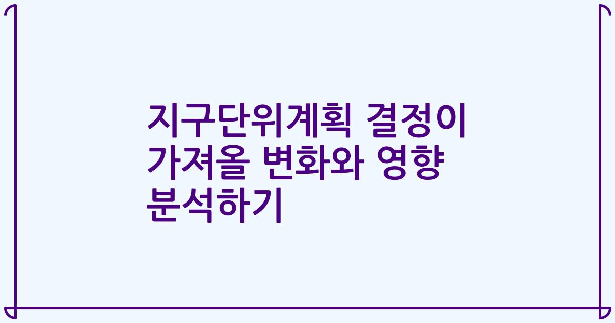 지구단위계획 결정이 가져올 변화와 영향 분석하기