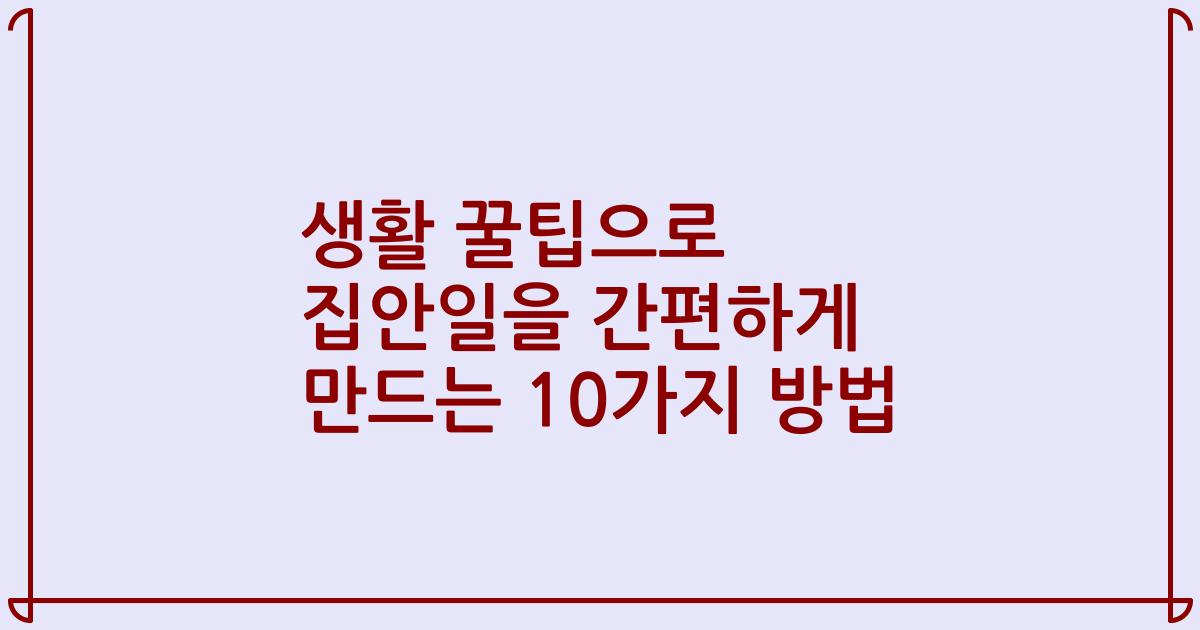 생활 꿀팁으로 집안일을 간편하게 만드는 10가지 방법
