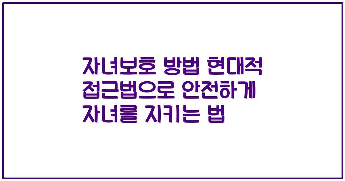 자녀보호 방법 현대적 접근법으로 안전하게 자녀를 지키는 법