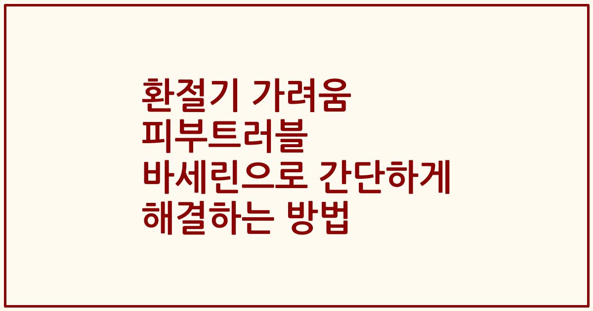 환절기 가려움 피부트러블 바세린으로 간단하게 해결하는 방법