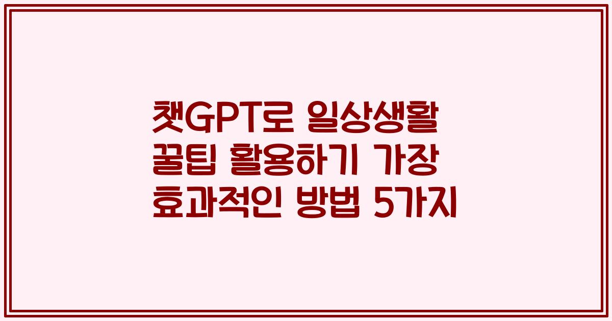 챗GPT로 일상생활 꿀팁 활용하기 가장 효과적인 방법 5가지