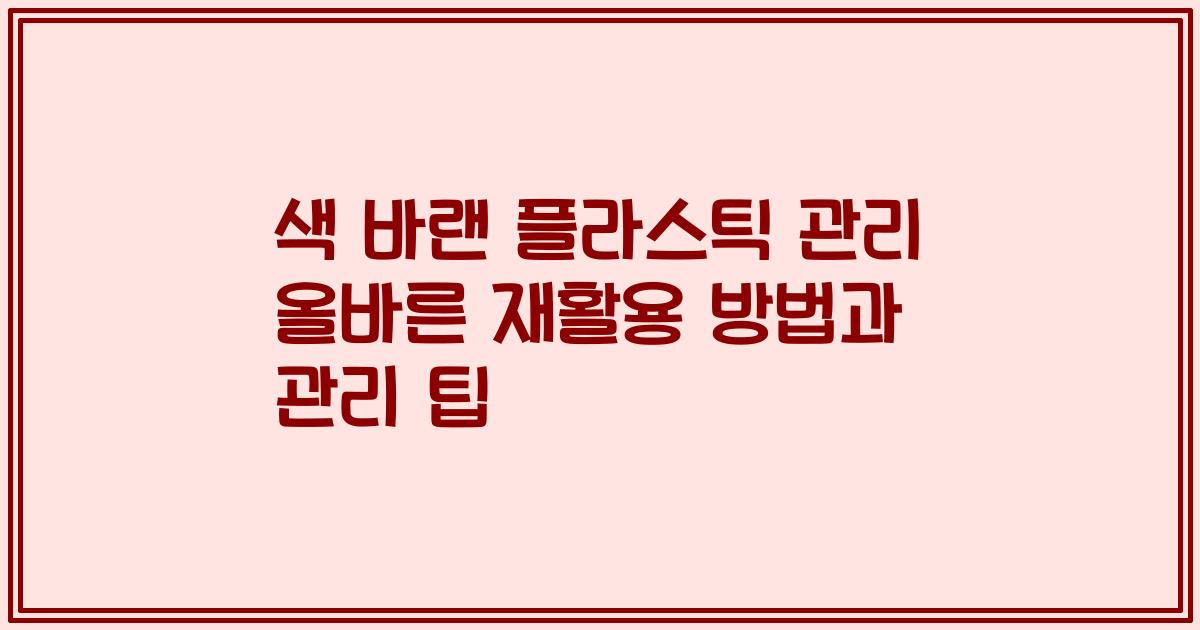 색 바랜 플라스틱 관리 올바른 재활용 방법과 관리 팁