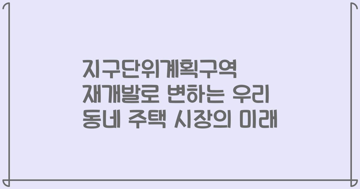 지구단위계획구역 재개발로 변하는 우리 동네 주택 시장의 미래