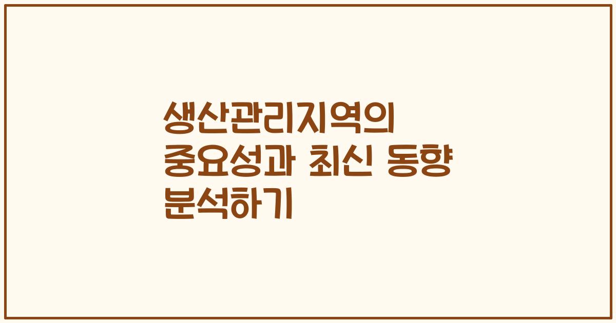 생산관리지역의 중요성과 최신 동향 분석하기