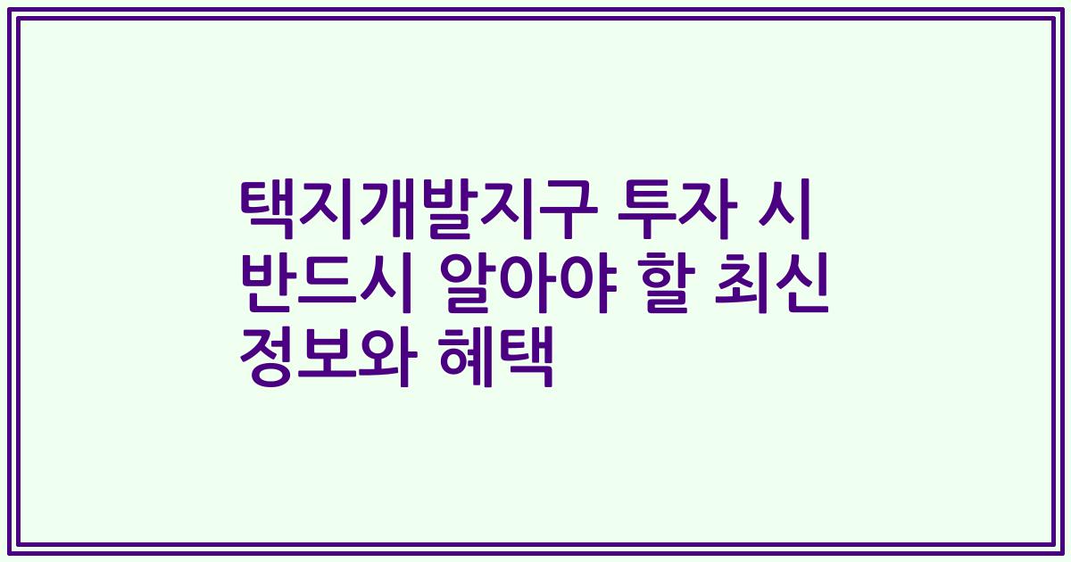 택지개발지구 투자 시 반드시 알아야 할 최신 정보와 혜택