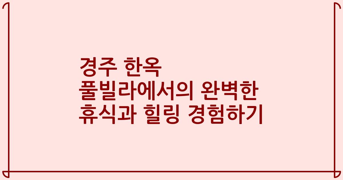 경주 한옥 풀빌라에서의 완벽한 휴식과 힐링 경험하기