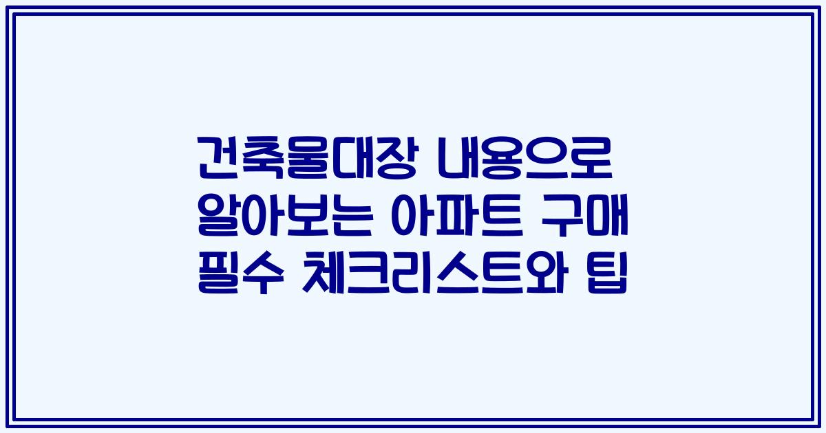 건축물대장 내용으로 알아보는 아파트 구매 필수 체크리스트와 팁