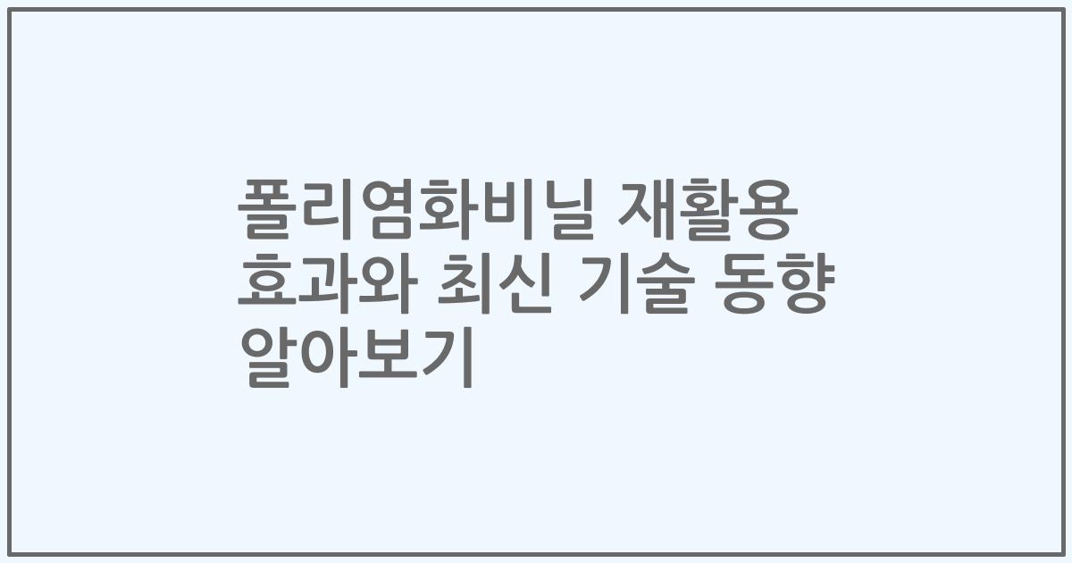 폴리염화비닐 재활용 효과와 최신 기술 동향 알아보기