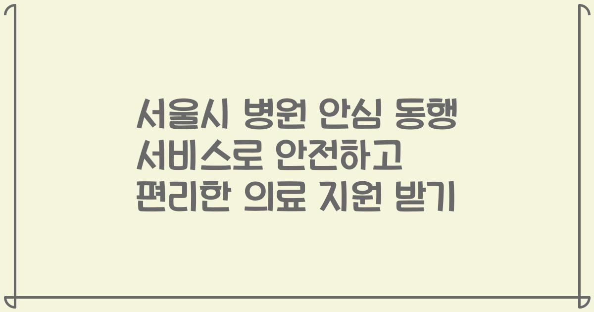 서울시 병원 안심 동행 서비스로 안전하고 편리한 의료 지원 받기