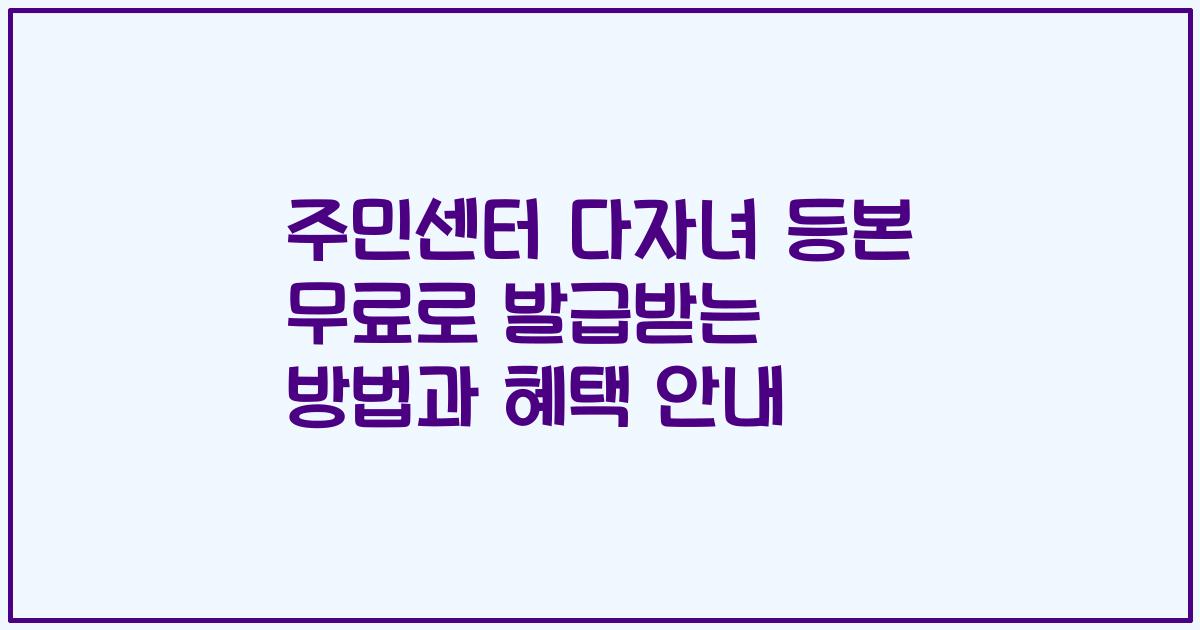 주민센터 다자녀 등본 무료로 발급받는 방법과 혜택 안내