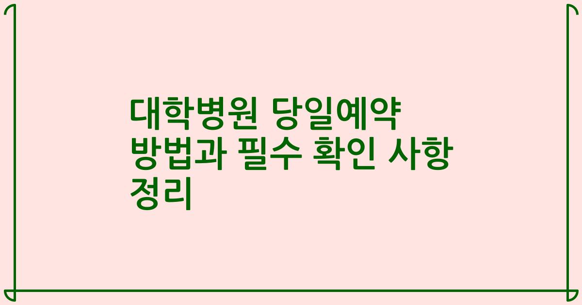 대학병원 당일예약 방법과 필수 확인 사항 정리