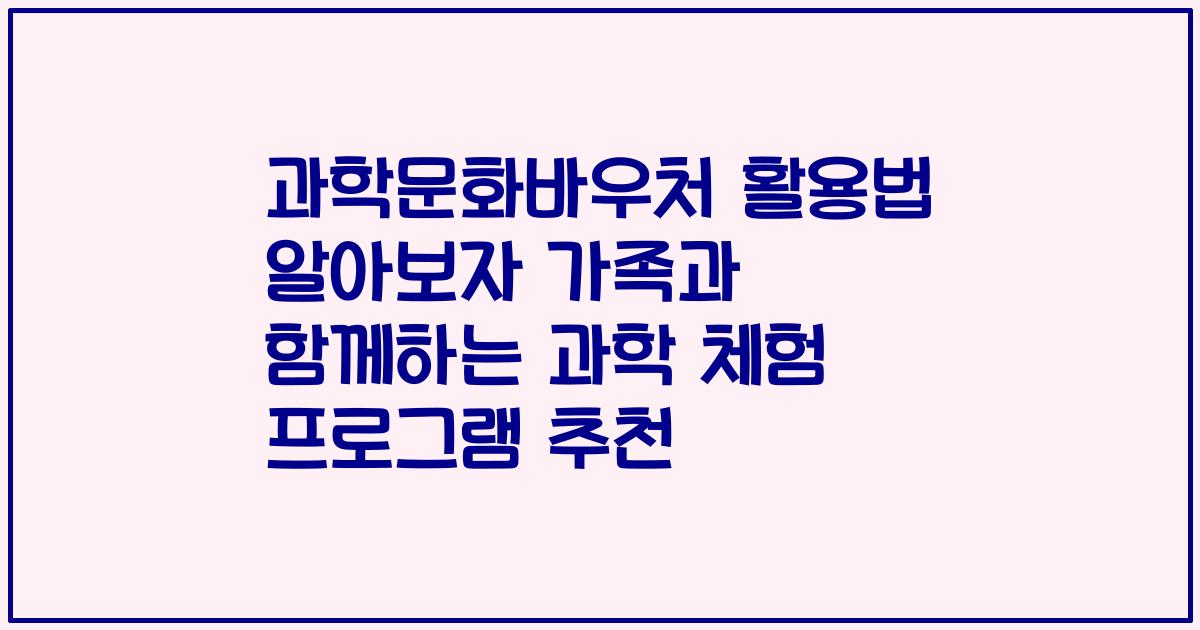 과학문화바우처 활용법 알아보자 가족과 함께하는 과학 체험 프로그램 추천